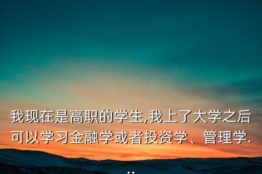 我現(xiàn)在是高職的學(xué)生,我上了大學(xué)之后可以學(xué)習(xí)金融學(xué)或者投資學(xué)、管理學(xué)...