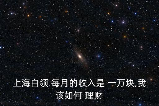 上海白領 每月的收入是 一萬塊,我該如何 理財