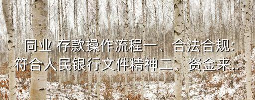  同業(yè) 存款操作流程一、合法合規(guī):符合人民銀行文件精神二、資金來(lái)...
