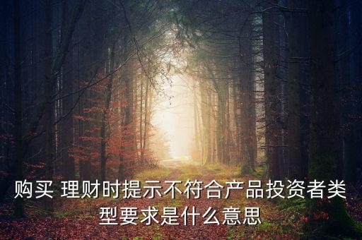 購(gòu)買 理財(cái)時(shí)提示不符合產(chǎn)品投資者類型要求是什么意思