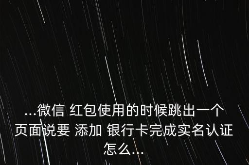 ...微信 紅包使用的時(shí)候跳出一個(gè)頁面說要 添加 銀行卡完成實(shí)名認(rèn)證怎么...