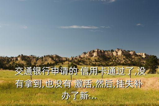  交通銀行申請(qǐng)的 信用卡通過了,沒有拿到,也沒有 激活,然后,掛失補(bǔ)辦了新...