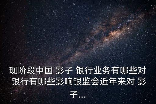 現(xiàn)階段中國(guó) 影子 銀行業(yè)務(wù)有哪些對(duì) 銀行有哪些影響銀監(jiān)會(huì)近年來對(duì) 影子...