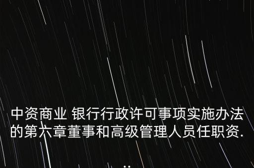中資商業(yè) 銀行行政許可事項(xiàng)實(shí)施辦法的第六章董事和高級管理人員任職資...