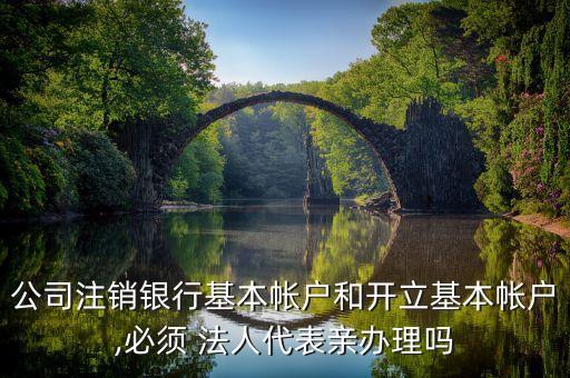 公司注銷銀行基本帳戶和開(kāi)立基本帳戶,必須 法人代表親辦理嗎