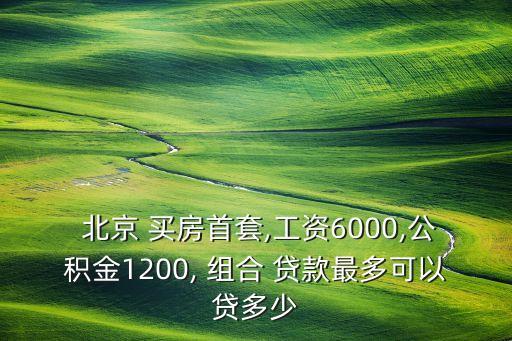  北京 買房首套,工資6000,公積金1200, 組合 貸款最多可以貸多少
