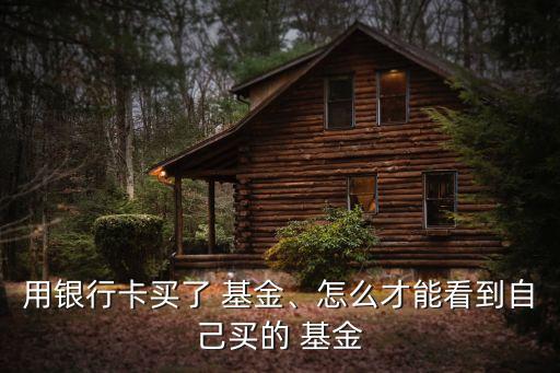用銀行卡買了 基金、怎么才能看到自己買的 基金
