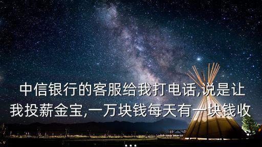  中信銀行的客服給我打電話,說(shuō)是讓我投薪金寶,一萬(wàn)塊錢(qián)每天有一塊錢(qián)收...