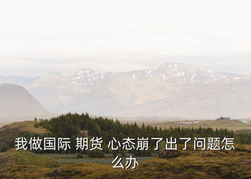 我做國(guó)際 期貨 心態(tài)崩了出了問(wèn)題怎么辦
