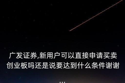  廣發(fā)證券,新用戶可以直接申請(qǐng)買賣 創(chuàng)業(yè)板嗎還是說要達(dá)到什么條件謝謝...