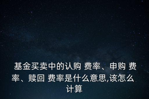  基金買賣中的認(rèn)購 費率、申購 費率、贖回 費率是什么意思,該怎么 計算