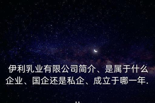  伊利乳業(yè)有限公司簡介、是屬于什么企業(yè)、國企還是私企、成立于哪一年...