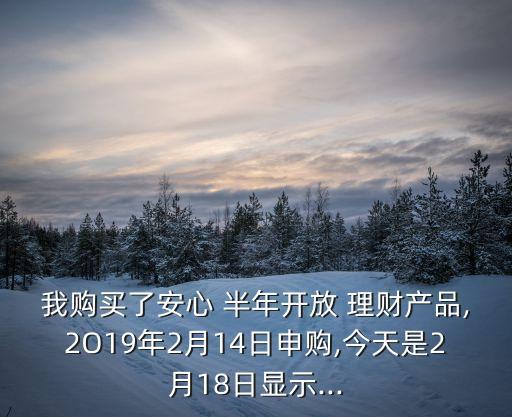 我購(gòu)買(mǎi)了安心 半年開(kāi)放 理財(cái)產(chǎn)品,2O19年2月14日申購(gòu),今天是2月18日顯示...