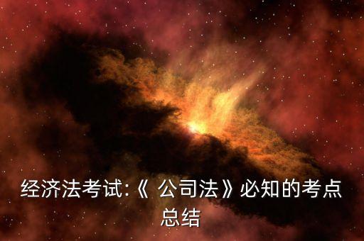 經(jīng)濟法考試:《 公司法》必知的考點總結(jié)