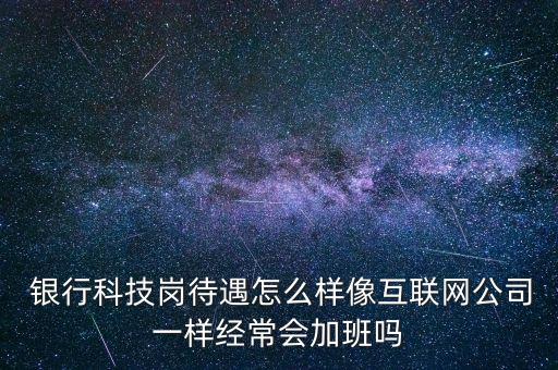  銀行科技崗待遇怎么樣像互聯(lián)網(wǎng)公司一樣經(jīng)常會(huì)加班嗎