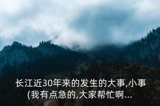  長(zhǎng)江近30年來(lái)的發(fā)生的大事,小事(我有點(diǎn)急的,大家?guī)兔Π?..