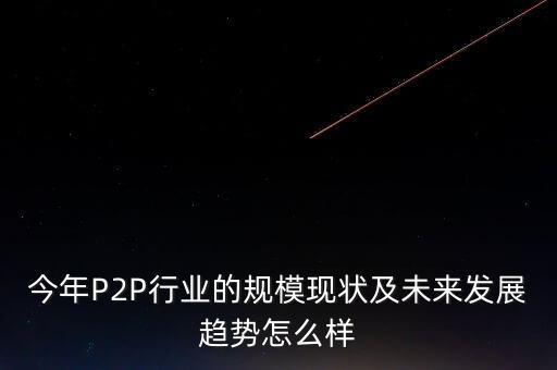 今年P(guān)2P行業(yè)的規(guī)?，F(xiàn)狀及未來發(fā)展趨勢(shì)怎么樣
