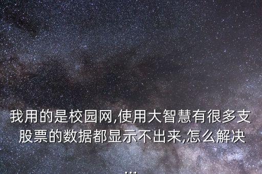 我用的是校園網,使用大智慧有很多支 股票的數據都顯示不出來,怎么解決...
