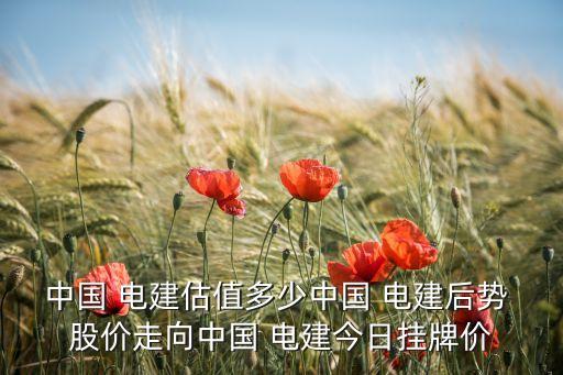 中國(guó) 電建估值多少中國(guó) 電建后勢(shì) 股價(jià)走向中國(guó) 電建今日掛牌價(jià)