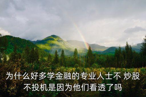 為什么好多學(xué)金融的專(zhuān)業(yè)人士不 炒股不投機(jī)是因?yàn)樗麄兛赐噶藛? class=
