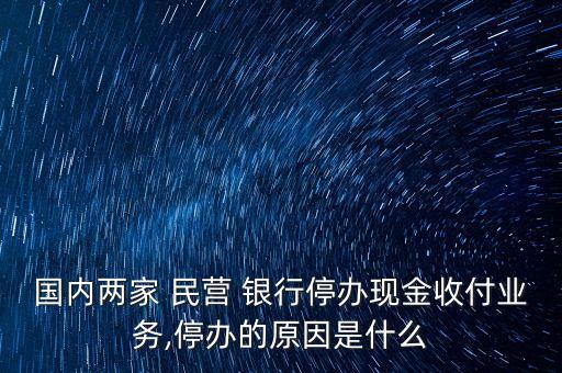 國內兩家 民營 銀行停辦現(xiàn)金收付業(yè)務,停辦的原因是什么