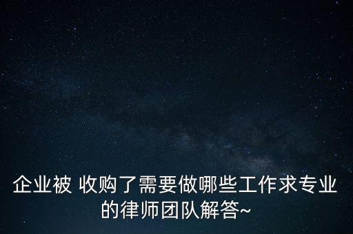 企業(yè)被 收購了需要做哪些工作求專業(yè)的律師團隊解答~