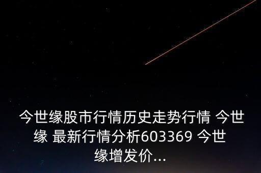  今世緣股市行情歷史走勢行情 今世緣 最新行情分析603369 今世緣增發(fā)價(jià)...