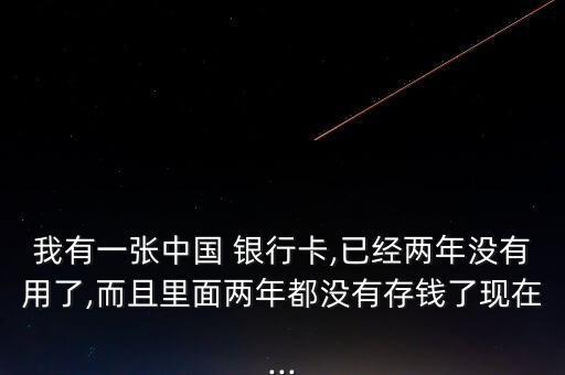 我有一張中國(guó) 銀行卡,已經(jīng)兩年沒(méi)有用了,而且里面兩年都沒(méi)有存錢了現(xiàn)在...