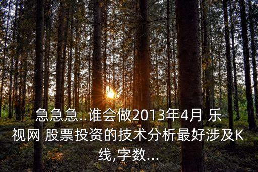 急急急..誰(shuí)會(huì)做2013年4月 樂視網(wǎng) 股票投資的技術(shù)分析最好涉及K線,字?jǐn)?shù)...