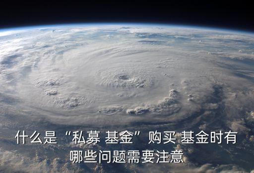 什么是“私募 基金”購(gòu)買 基金時(shí)有哪些問題需要注意