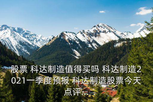 股票 科達(dá)制造值得買嗎 科達(dá)制造2021一季度預(yù)報(bào) 科達(dá)制造股票今天點(diǎn)評...