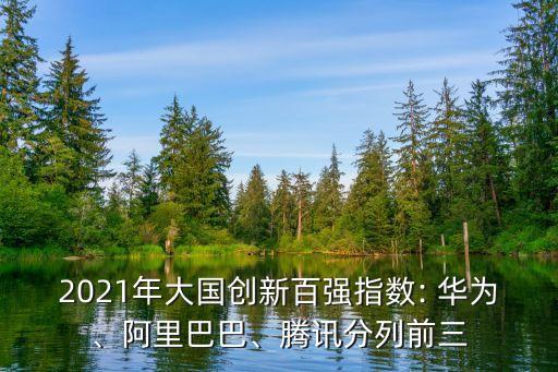 2021年大國創(chuàng)新百強指數(shù): 華為、阿里巴巴、騰訊分列前三