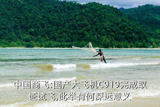 中國商飛:國產(chǎn)大飛機C919完成取證試飛,此舉有何深遠意義
