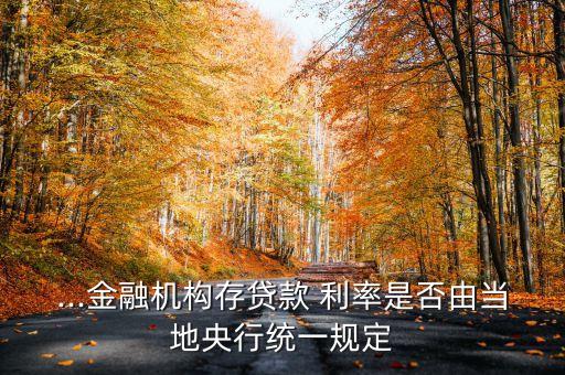 ...金融機構(gòu)存貸款 利率是否由當?shù)匮胄薪y(tǒng)一規(guī)定