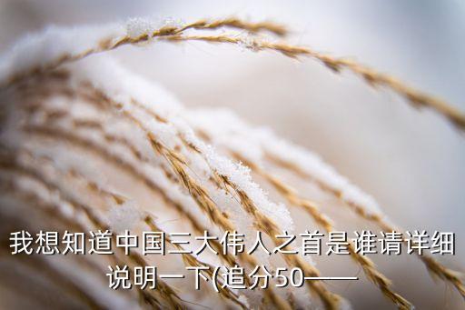 我想知道中國三大偉人之首是誰請(qǐng)?jiān)敿?xì)說明一下(追分50——