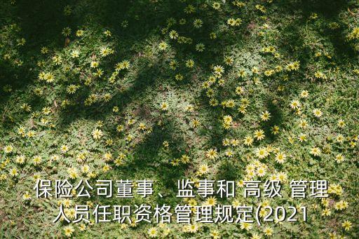 保險(xiǎn)公司董事、監(jiān)事和 高級(jí) 管理人員任職資格管理規(guī)定(2021