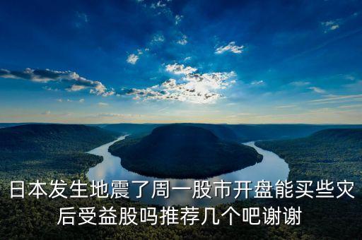 日本發(fā)生地震了周一股市開盤能買些災后受益股嗎推薦幾個吧謝謝