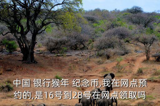中國 銀行猴年 紀念幣,我在網(wǎng)點預(yù)約的,是16號到28號在網(wǎng)點領(lǐng)取嗎