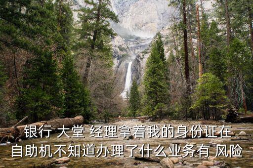  銀行 大堂 經(jīng)理拿著我的身份證在自助機(jī)不知道辦理了什么業(yè)務(wù)有 風(fēng)險