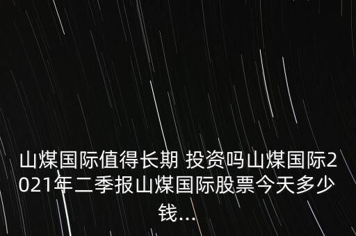 山煤國(guó)際值得長(zhǎng)期 投資嗎山煤國(guó)際2021年二季報(bào)山煤國(guó)際股票今天多少錢(qián)...