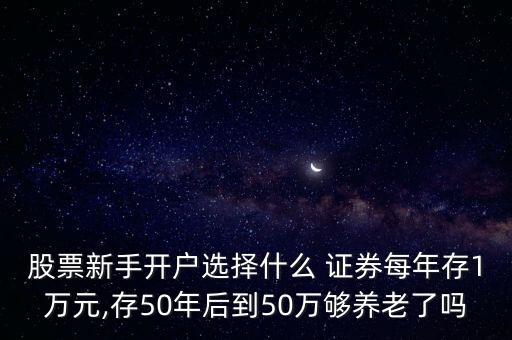 股票新手開戶選擇什么 證券每年存1萬元,存50年后到50萬夠養(yǎng)老了嗎