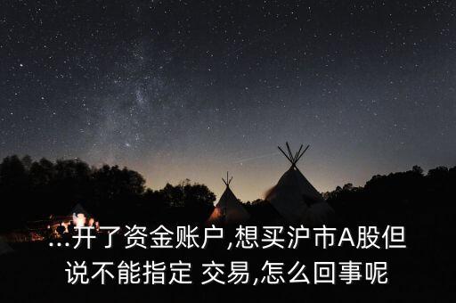 ...開(kāi)了資金賬戶,想買滬市A股但說(shuō)不能指定 交易,怎么回事呢