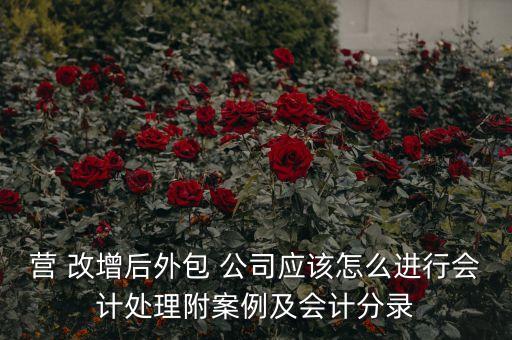 營 改增后外包 公司應(yīng)該怎么進(jìn)行會計(jì)處理附案例及會計(jì)分錄