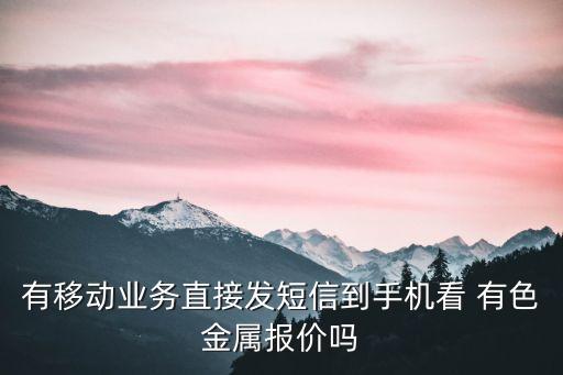 有移動業(yè)務直接發(fā)短信到手機看 有色金屬報價嗎
