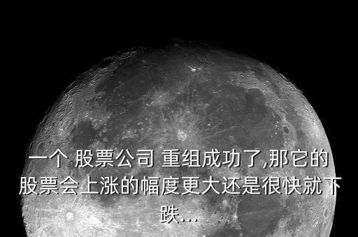 一個(gè) 股票公司 重組成功了,那它的 股票會上漲的幅度更大還是很快就下跌...