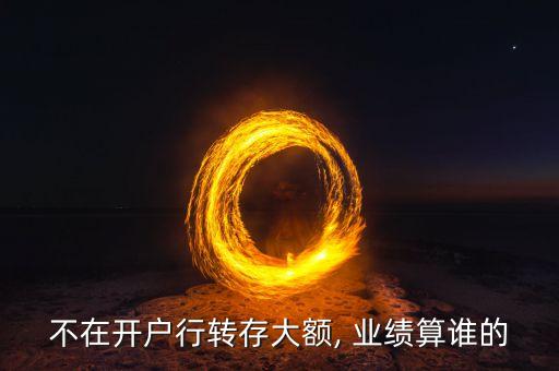 不在開(kāi)戶(hù)行轉(zhuǎn)存大額, 業(yè)績(jī)算誰(shuí)的