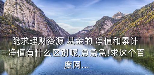 跪求理財(cái)資源 基金的 凈值和累計(jì) 凈值有什么區(qū)別呢,急急急!求這個百度網(wǎng)...