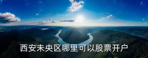 西安未央?yún)^(qū)哪里可以股票開(kāi)戶