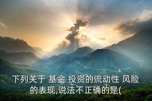 下列關于 基金 投資的流動性 風險的表現(xiàn),說法不正確的是(