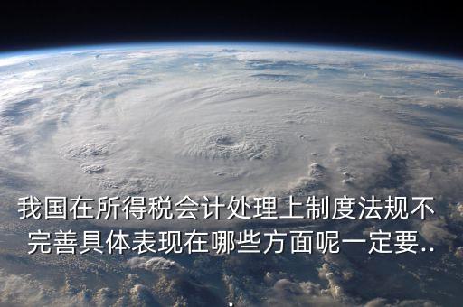 我國在所得稅會計處理上制度法規(guī)不 完善具體表現(xiàn)在哪些方面呢一定要...